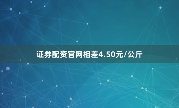 证券配资官网相差4.50元/公斤