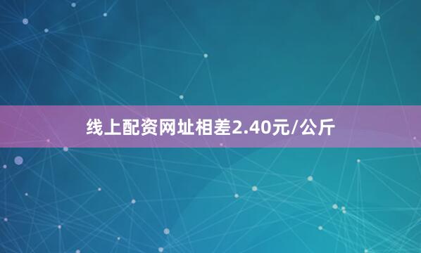 线上配资网址相差2.40元/公斤