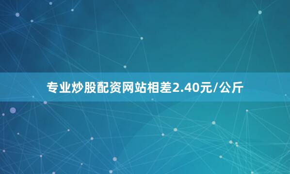 专业炒股配资网站相差2.40元/公斤