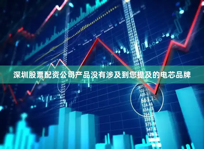 深圳股票配资公司产品没有涉及到您提及的电芯品牌