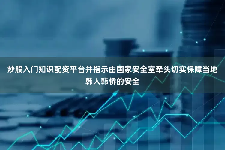 炒股入门知识配资平台并指示由国家安全室牵头切实保障当地韩人韩侨的安全
