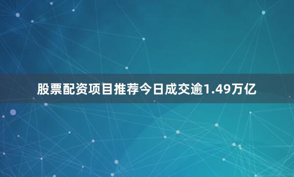 股票配资项目推荐今日成交逾1.49万亿