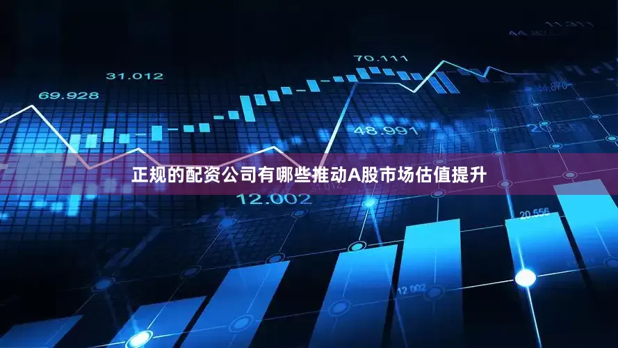 正规的配资公司有哪些推动A股市场估值提升