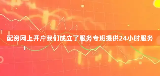 配资网上开户我们成立了服务专班提供24小时服务