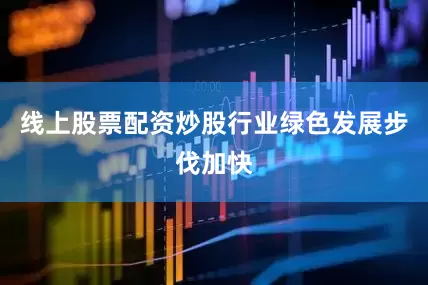 线上股票配资炒股行业绿色发展步伐加快