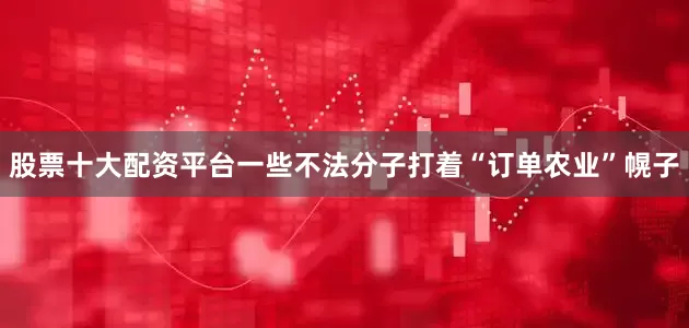 股票十大配资平台一些不法分子打着“订单农业”幌子