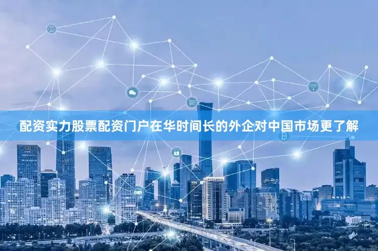 配资实力股票配资门户在华时间长的外企对中国市场更了解