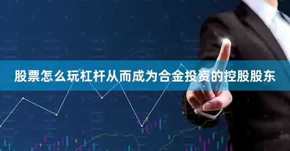 股票怎么玩杠杆从而成为合金投资的控股股东