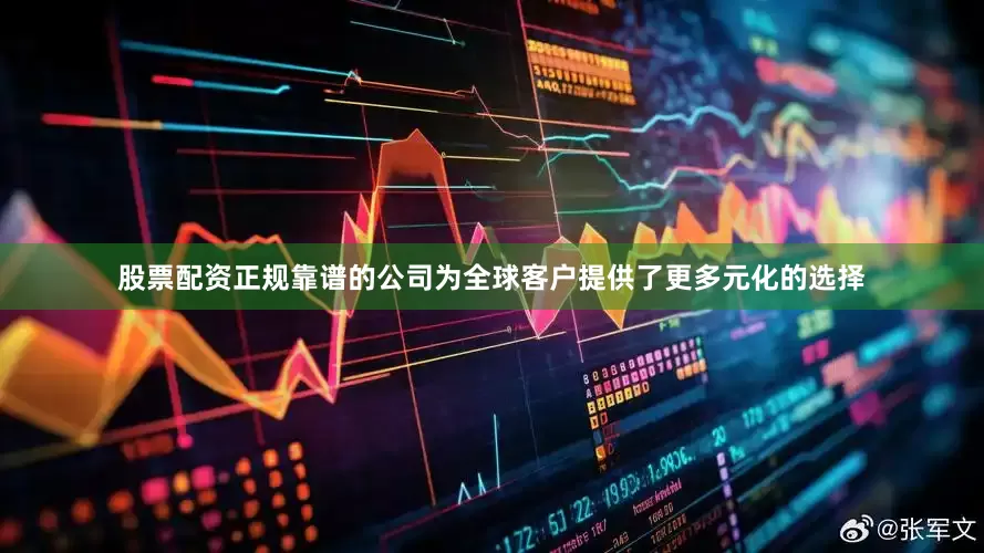 股票配资正规靠谱的公司为全球客户提供了更多元化的选择