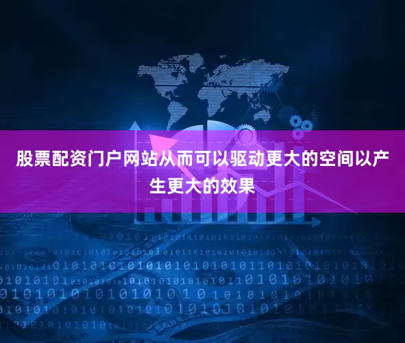 股票配资门户网站从而可以驱动更大的空间以产生更大的效果