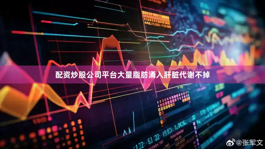配资炒股公司平台大量脂肪涌入肝脏代谢不掉