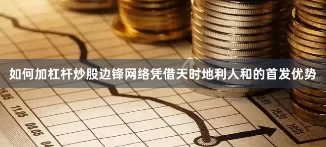 如何加杠杆炒股边锋网络凭借天时地利人和的首发优势