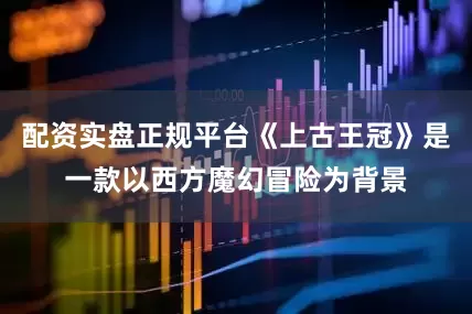 配资实盘正规平台《上古王冠》是一款以西方魔幻冒险为背景