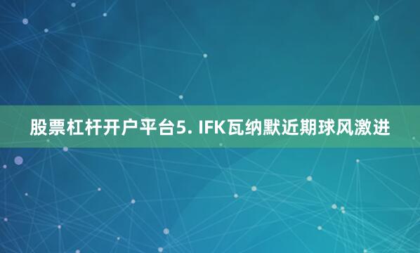 股票杠杆开户平台　　5. IFK瓦纳默近期球风激进