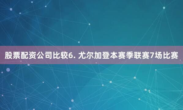 股票配资公司比较　　6. 尤尔加登本赛季联赛7场比赛