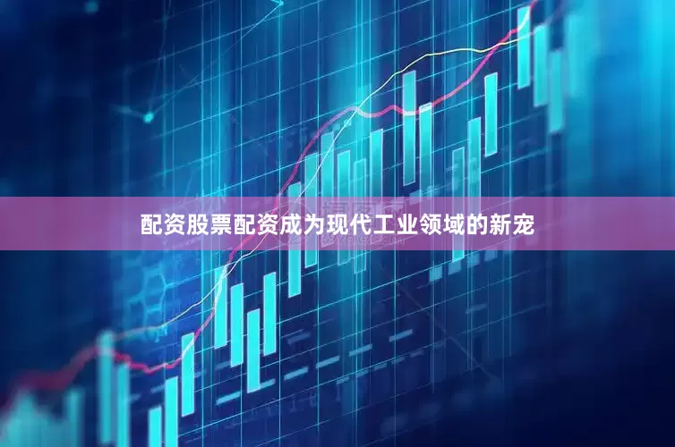 配资股票配资成为现代工业领域的新宠