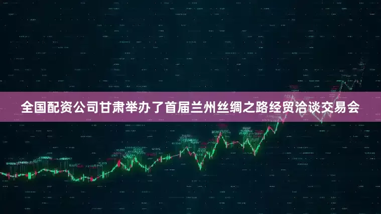 全国配资公司甘肃举办了首届兰州丝绸之路经贸洽谈交易会