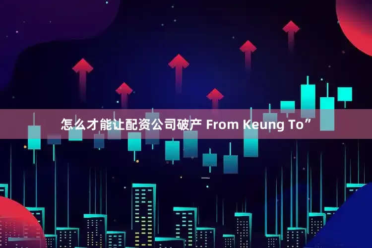怎么才能让配资公司破产 From Keung To”