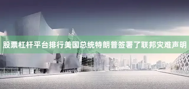 股票杠杆平台排行美国总统特朗普签署了联邦灾难声明