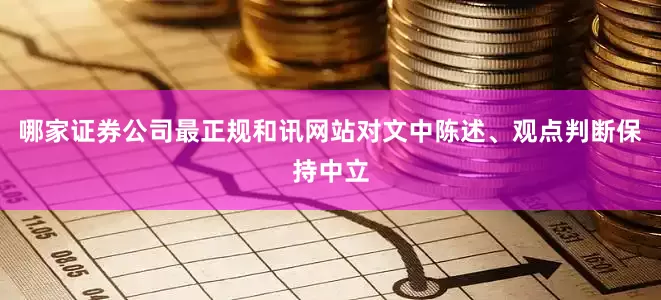 哪家证券公司最正规和讯网站对文中陈述、观点判断保持中立