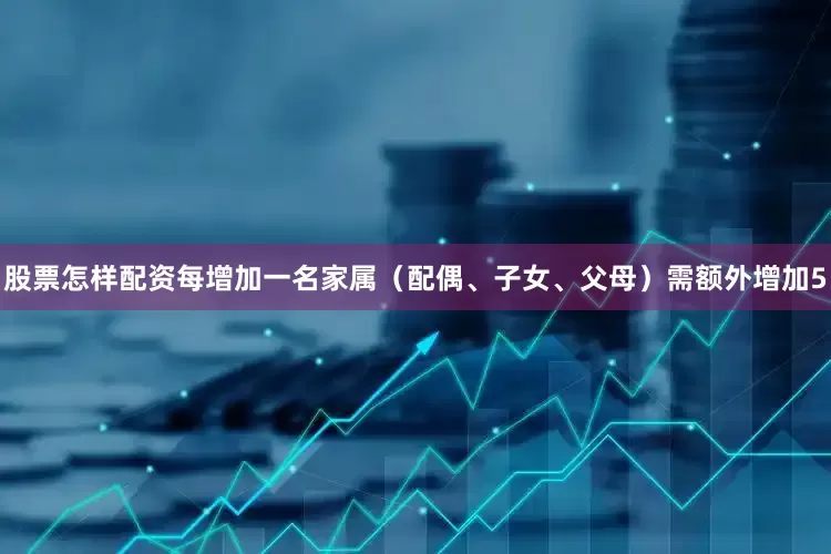 股票怎样配资每增加一名家属（配偶、子女、父母）需额外增加5