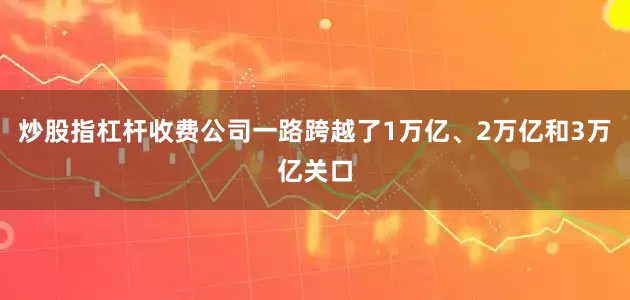 炒股指杠杆收费公司一路跨越了1万亿、2万亿和3万亿关口