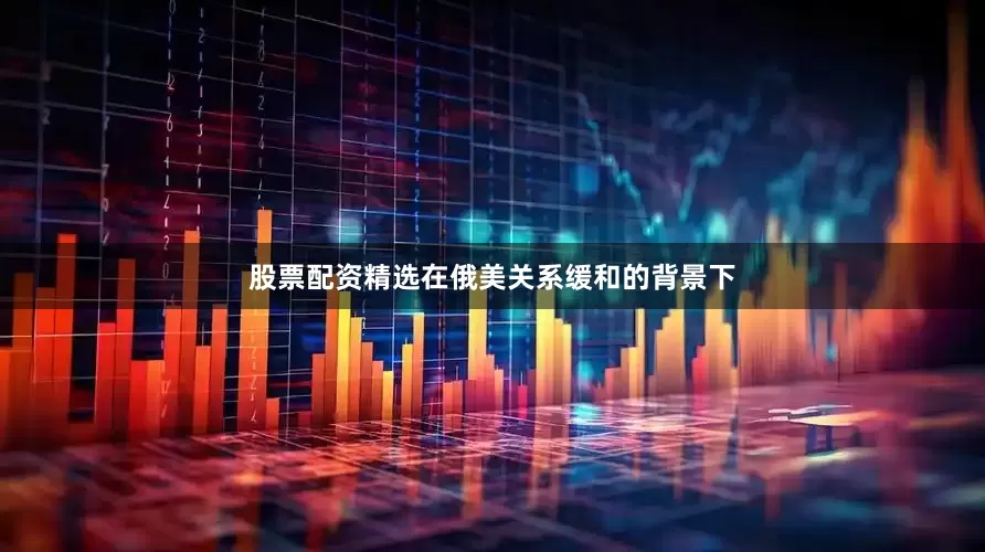 股票配资精选在俄美关系缓和的背景下