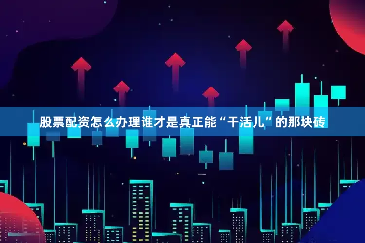 股票配资怎么办理谁才是真正能“干活儿”的那块砖