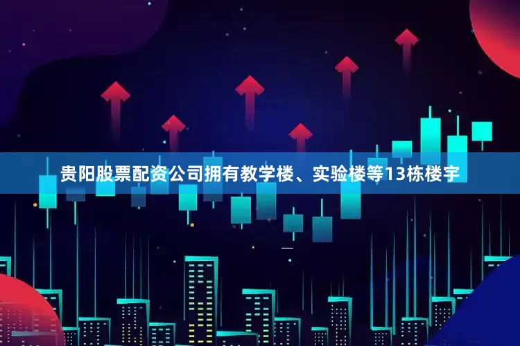 贵阳股票配资公司拥有教学楼、实验楼等13栋楼宇