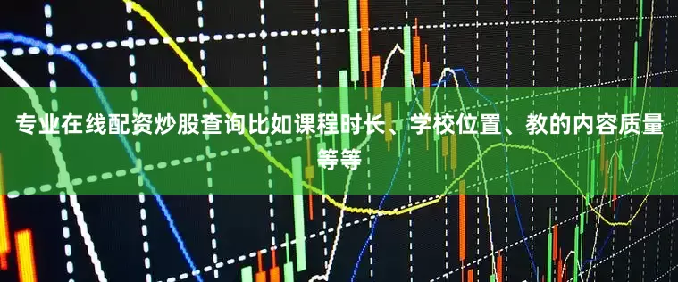 专业在线配资炒股查询比如课程时长、学校位置、教的内容质量等等