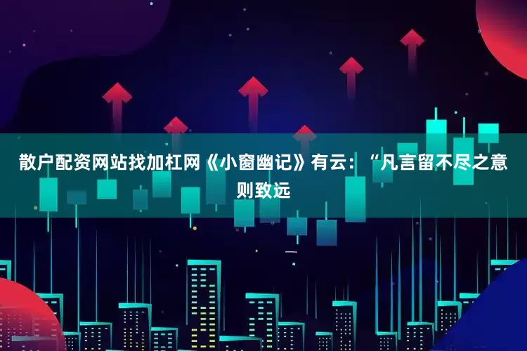 散户配资网站找加杠网《小窗幽记》有云：“凡言留不尽之意则致远