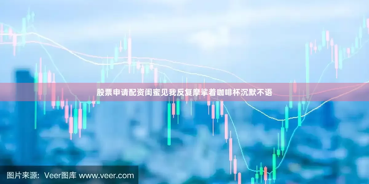股票申请配资闺蜜见我反复摩挲着咖啡杯沉默不语