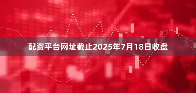 配资平台网址截止2025年7月18日收盘