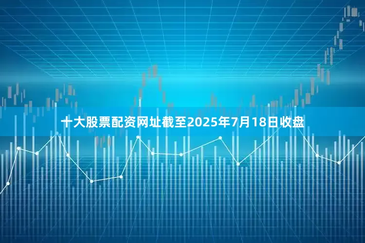 十大股票配资网址截至2025年7月18日收盘