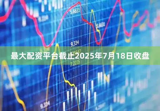 最大配资平台截止2025年7月18日收盘
