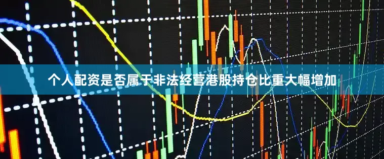 个人配资是否属于非法经营港股持仓比重大幅增加