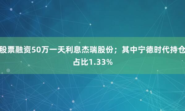 股票融资50万一天利息杰瑞股份；其中宁德时代持仓占比1.33%