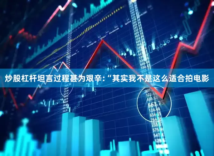 炒股杠杆坦言过程甚为艰辛:“其实我不是这么适合拍电影