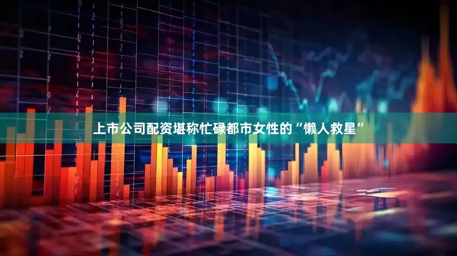 上市公司配资堪称忙碌都市女性的“懒人救星”