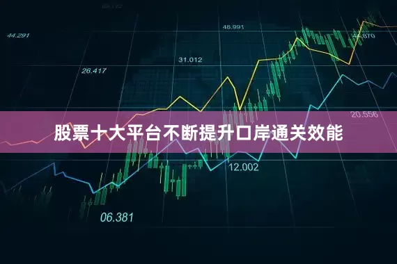 股票十大平台不断提升口岸通关效能