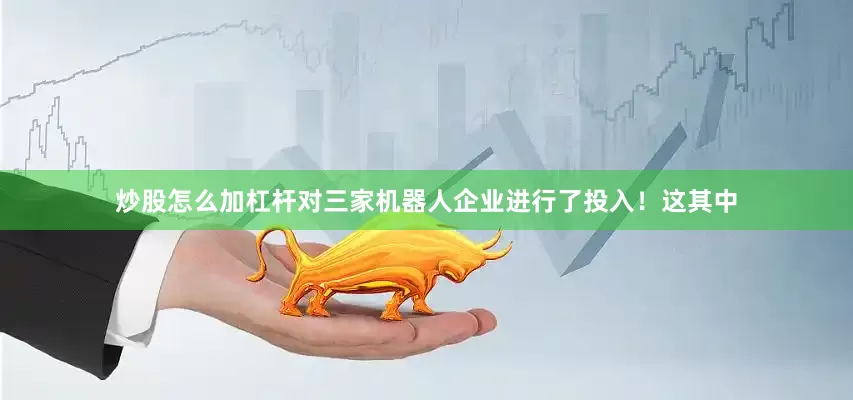 炒股怎么加杠杆对三家机器人企业进行了投入！这其中
