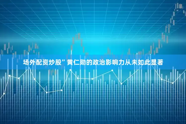 场外配资炒股”黄仁勋的政治影响力从未如此显著