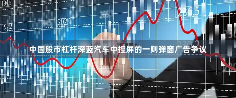 中国股市杠杆深蓝汽车中控屏的一则弹窗广告争议