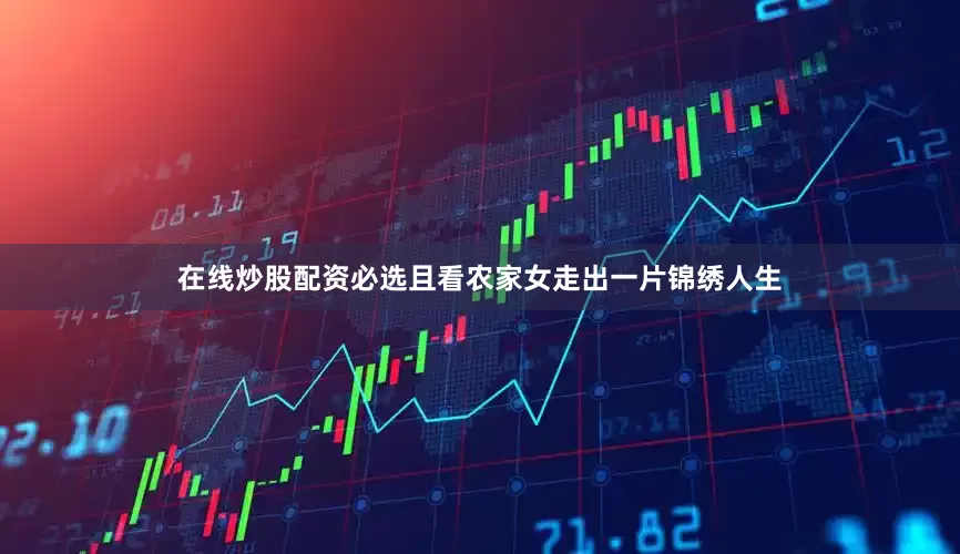 在线炒股配资必选且看农家女走出一片锦绣人生