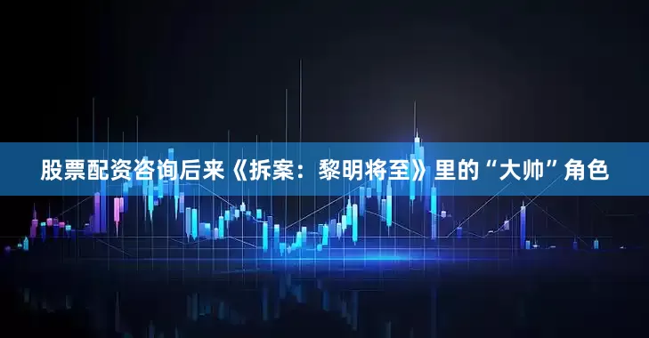 股票配资咨询后来《拆案：黎明将至》里的“大帅”角色