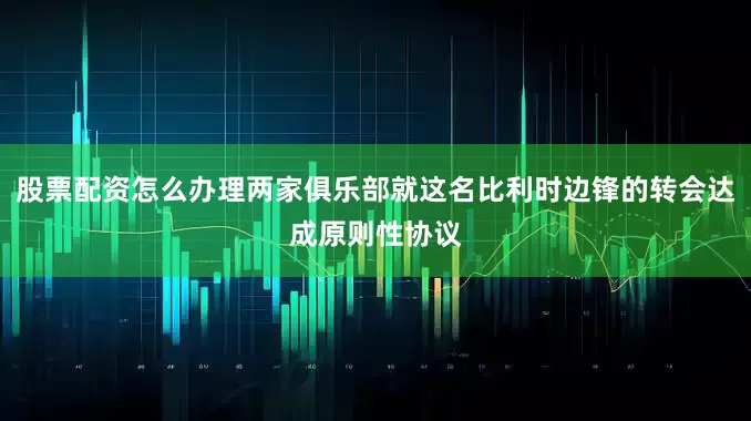 股票配资怎么办理两家俱乐部就这名比利时边锋的转会达成原则性协议
