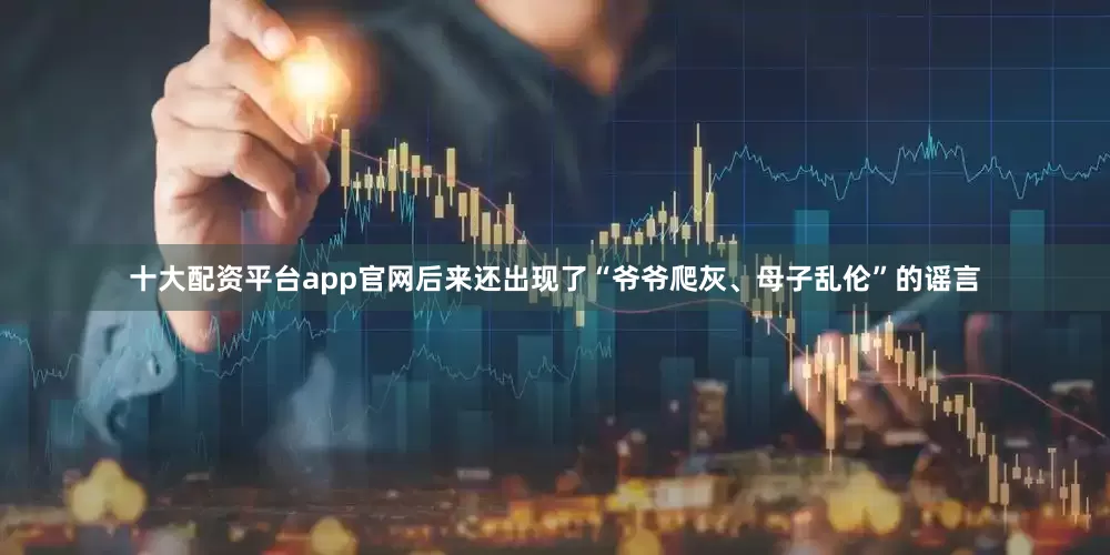 十大配资平台app官网后来还出现了“爷爷爬灰、母子乱伦”的谣言