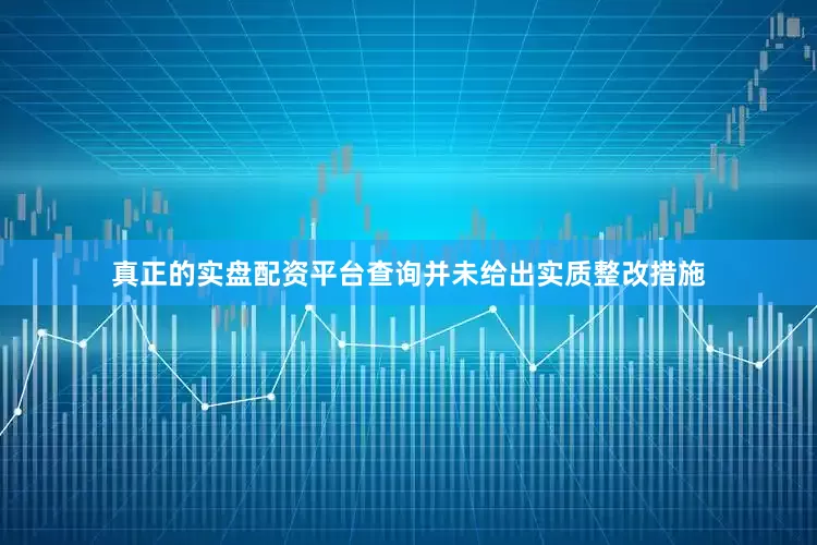 真正的实盘配资平台查询并未给出实质整改措施