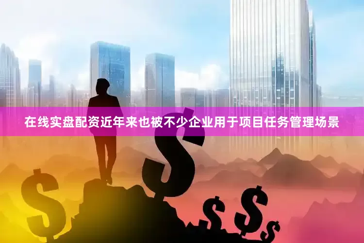 在线实盘配资近年来也被不少企业用于项目任务管理场景