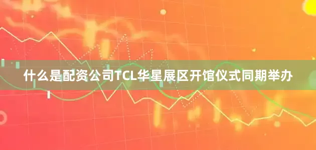 什么是配资公司TCL华星展区开馆仪式同期举办